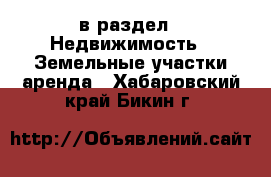  в раздел : Недвижимость » Земельные участки аренда . Хабаровский край,Бикин г.